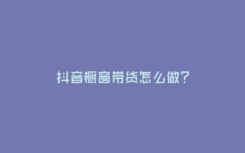 抖音櫥窗帶貨怎么做?