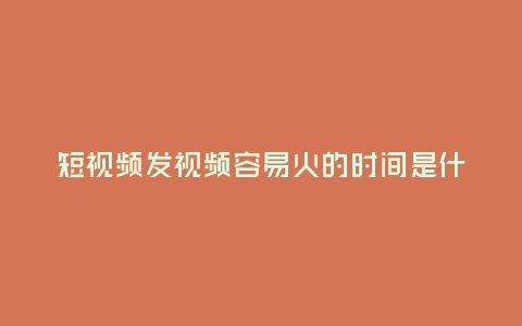 短視頻發視頻容易火的時間是什么時候？