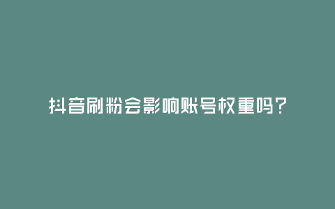 抖音刷粉會影響賬號權重嗎？