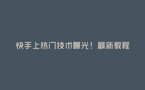 快手上熱門技術(shù)曝光!最新教程