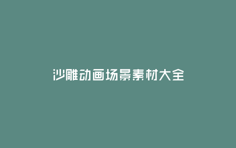沙雕動(dòng)畫場(chǎng)景素材大全