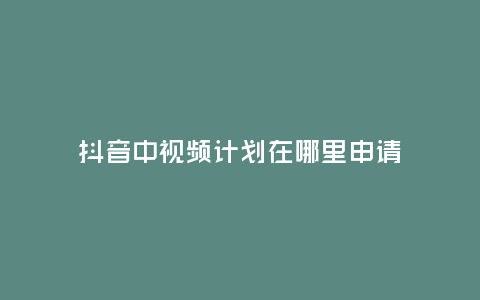 抖音中視頻計(jì)劃在哪里申請