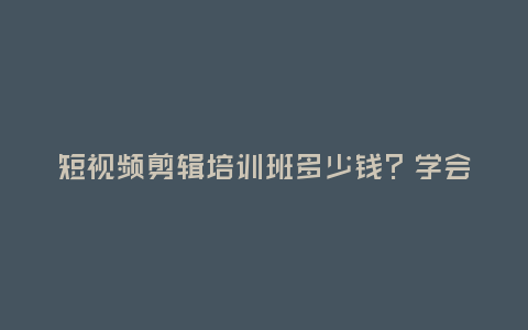短視頻剪輯培訓(xùn)班多少錢?學(xué)會(huì)能賺錢嗎?