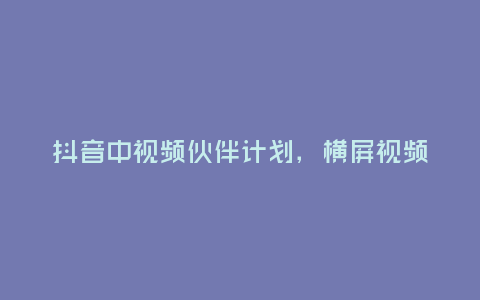 抖音中視頻伙伴計(jì)劃,橫屏視頻怎么弄?