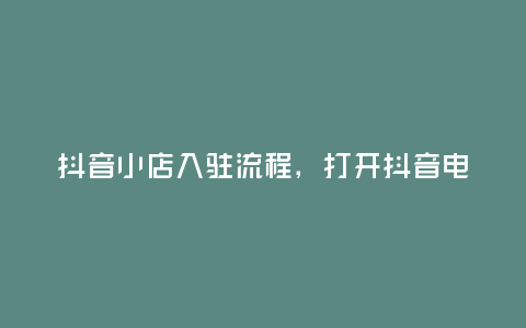 抖音小店入駐流程,打開抖音電商官網,開啟新的商業時代