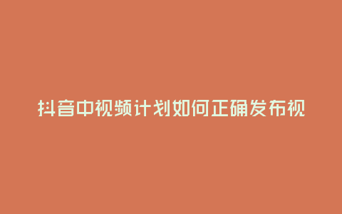抖音中視頻計劃如何正確發布視頻