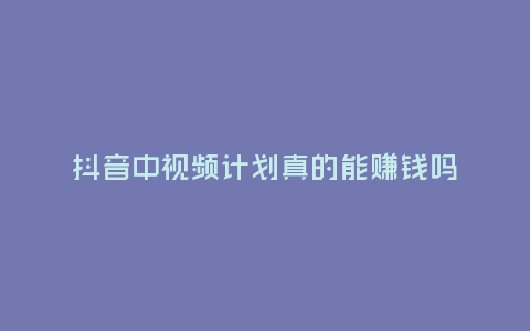 抖音中視頻計劃真的能賺錢嗎