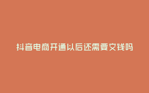 抖音電商開(kāi)通以后還需要交錢(qián)嗎