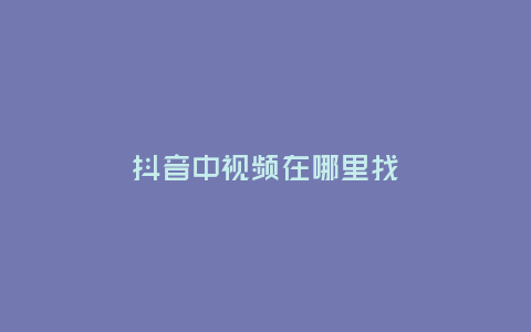 抖音中視頻在哪里找