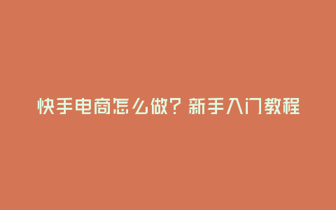 快手電商怎么做？新手入門教程！