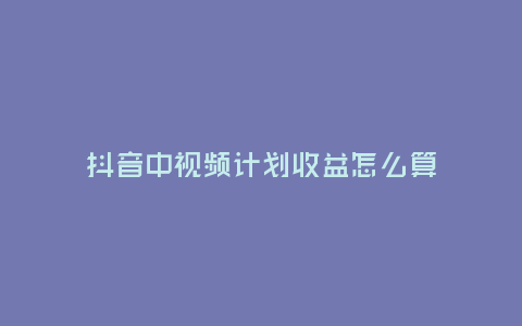 抖音中視頻計劃收益怎么算