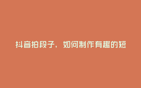抖音拍段子，如何制作有趣的短段子？