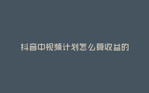抖音中視頻計(jì)劃怎么算收益的