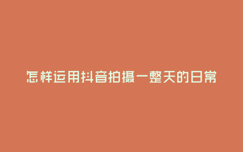 怎樣運(yùn)用抖音拍攝一整天的日常?