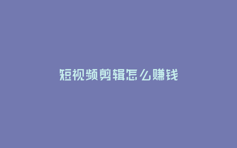 短視頻剪輯怎么賺錢