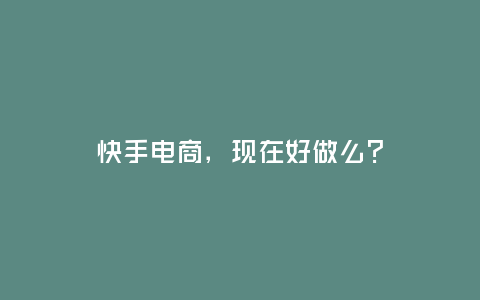 快手電商，現在好做么？