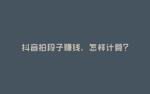 抖音拍段子賺錢,怎樣計算?