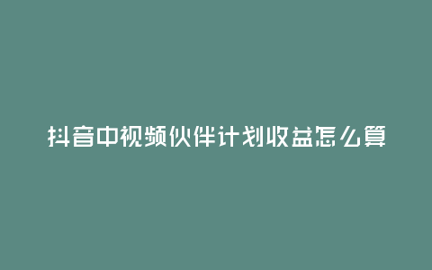 抖音中視頻伙伴計劃收益怎么算