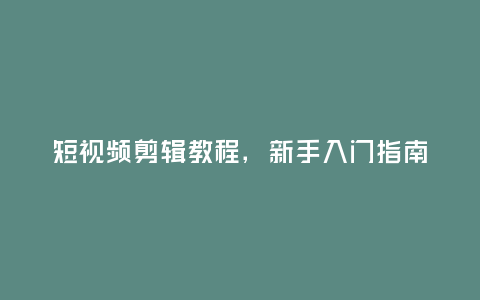 短視頻剪輯教程,新手入門指南