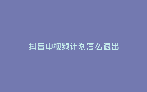 抖音中視頻計劃怎么退出
