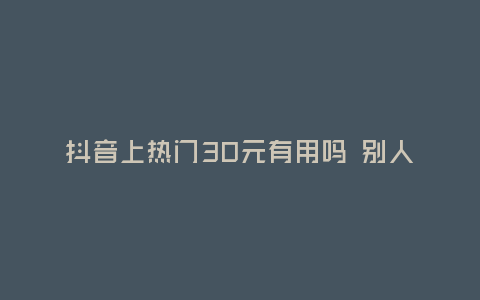 抖音上熱門30元有用嗎 別人知道嗎
