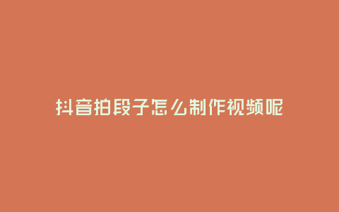 抖音拍段子怎么制作視頻呢