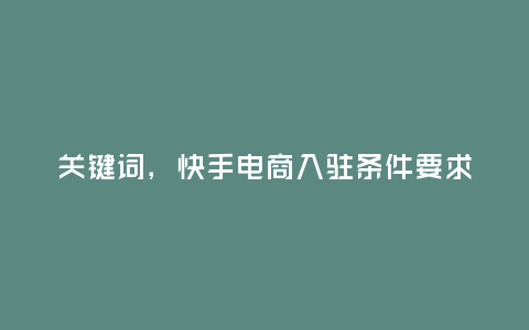 關鍵詞，快手電商入駐條件要求