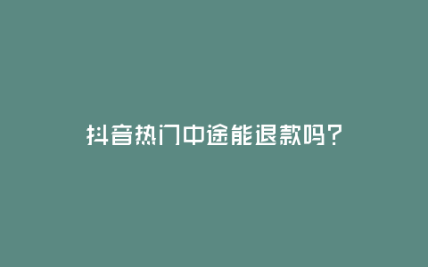 抖音熱門中途能退款嗎?
