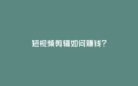 短視頻剪輯如何賺錢?