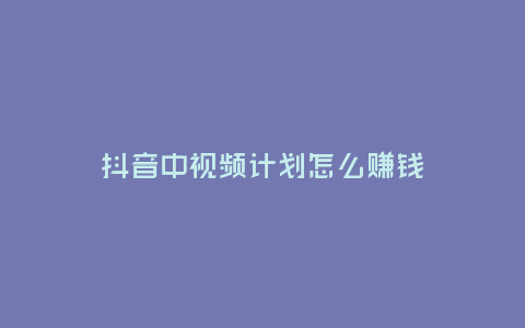 抖音中視頻計劃怎么賺錢