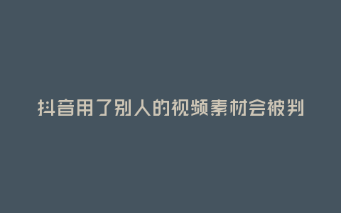 抖音用了別人的視頻素材會被判為抄襲嗎？