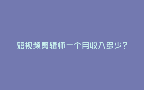 短視頻剪輯師一個月收入多少?