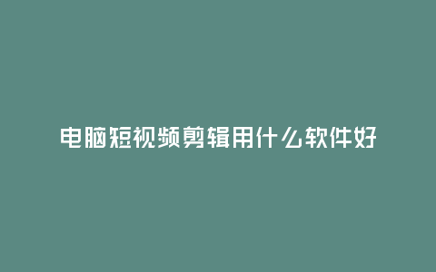 電腦短視頻剪輯用什么軟件好