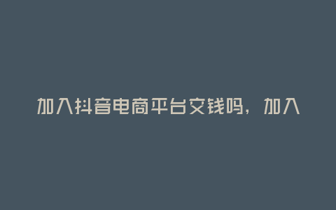 加入抖音電商平臺交錢嗎，加入抖音電商平臺交錢嗎