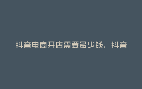 抖音電商開店需要多少錢，抖音電商開店需要多少錢