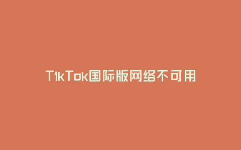 TikTok國際版網絡不可用，背后的原因與影響(探究TikTok國際版網絡無法訪問的背后原因及可能帶來的影響)