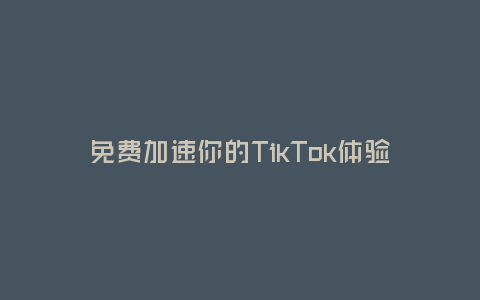 免費加速你的TikTok體驗，盡享暢快創作樂趣！(為你推薦最佳的TikTok加速器，讓網絡不再拖慢你的創作步伐。)