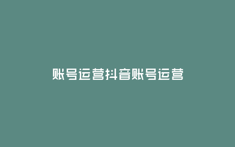 賬號(hào)運(yùn)營(yíng)抖音賬號(hào)運(yùn)營(yíng)