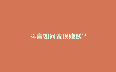 抖音如何變現(xiàn)賺錢？